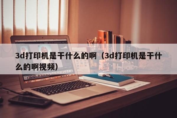 3d打印机是干什么的啊（3d打印机是干什么的啊视频）